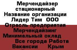 Мерчендайзер стационарный › Название организации ­ Лидер Тим, ООО › Отрасль предприятия ­ Мерчендайзинг › Минимальный оклад ­ 14 000 - Все города Работа » Вакансии   . Крым,Бахчисарай